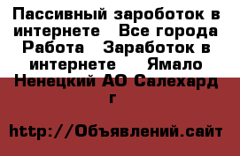 Пассивный зароботок в интернете - Все города Работа » Заработок в интернете   . Ямало-Ненецкий АО,Салехард г.